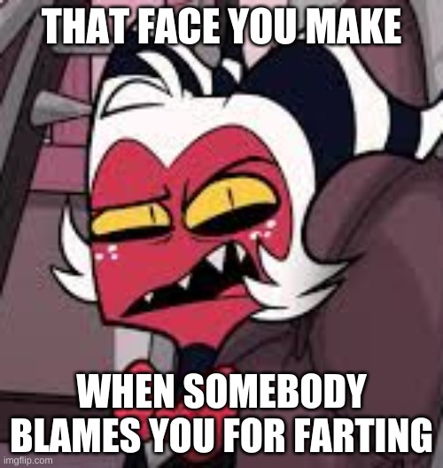 happens to everyone | THAT FACE YOU MAKE; WHEN SOMEBODY BLAMES YOU FOR FARTING | image tagged in moxxie,helluva boss,vivziepop,shadowbonnie | made w/ Imgflip meme maker