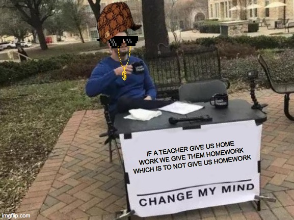 Change My Mind Meme | IF A TEACHER GIVE US HOME WORK WE GIVE THEM HOMEWORK WHICH IS TO NOT GIVE US HOMEWORK | image tagged in memes,change my mind | made w/ Imgflip meme maker