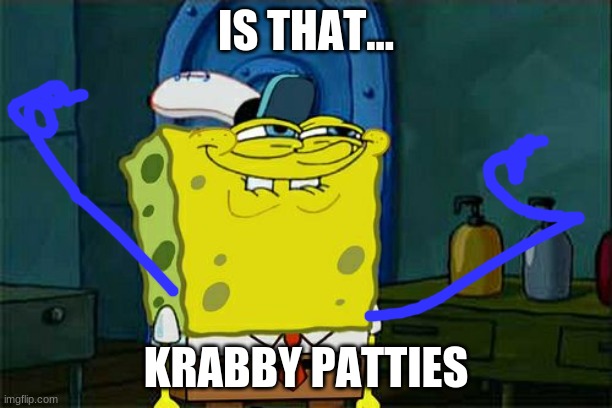 too soon spongebob,too soon | IS THAT... KRABBY PATTIES | image tagged in oh wow are you actually reading these tags | made w/ Imgflip meme maker