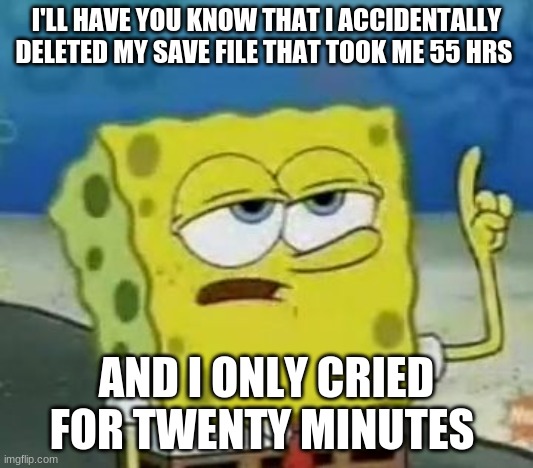I'll Have You Know Spongebob Meme | I'LL HAVE YOU KNOW THAT I ACCIDENTALLY DELETED MY SAVE FILE THAT TOOK ME 55 HRS; AND I ONLY CRIED FOR TWENTY MINUTES | image tagged in memes,i'll have you know spongebob | made w/ Imgflip meme maker