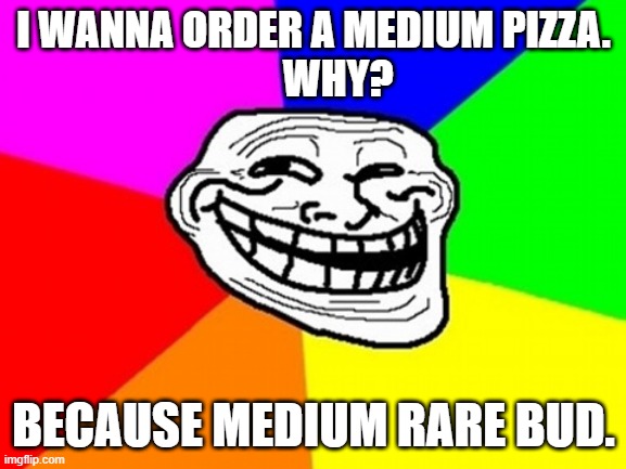 Troll Face Colored | I WANNA ORDER A MEDIUM PIZZA.
      WHY? BECAUSE MEDIUM RARE BUD. | image tagged in memes,troll face colored | made w/ Imgflip meme maker