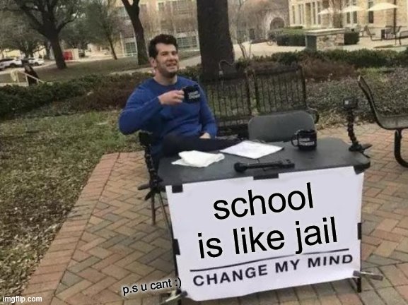 Change My Mind Meme | school is like jail; p.s u cant :) | image tagged in memes,change my mind | made w/ Imgflip meme maker