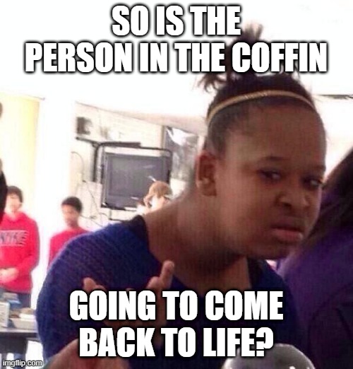 Black Girl Wat Meme | SO IS THE PERSON IN THE COFFIN GOING TO COME BACK TO LIFE? | image tagged in memes,black girl wat | made w/ Imgflip meme maker