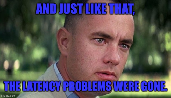 Latency problems | AND JUST LIKE THAT, THE LATENCY PROBLEMS WERE GONE. | image tagged in forest gump | made w/ Imgflip meme maker