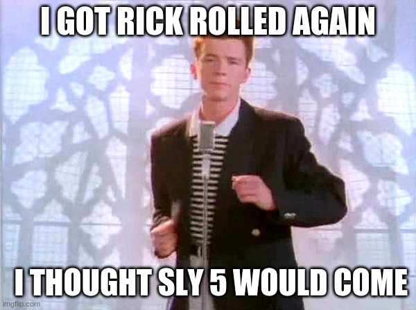 rickrolling | I GOT RICK ROLLED AGAIN; I THOUGHT SLY 5 WOULD COME | image tagged in rickrolling | made w/ Imgflip meme maker