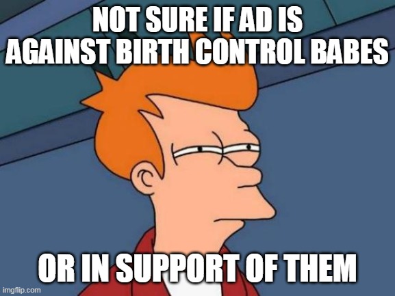 Futurama Fry Meme | NOT SURE IF AD IS AGAINST BIRTH CONTROL BABES OR IN SUPPORT OF THEM | image tagged in memes,futurama fry | made w/ Imgflip meme maker