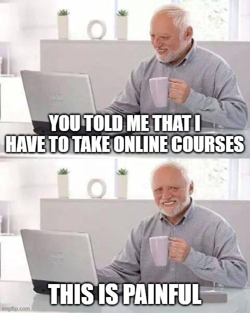 Hide the Pain Harold Meme | YOU TOLD ME THAT I HAVE TO TAKE ONLINE COURSES; THIS IS PAINFUL | image tagged in memes,hide the pain harold | made w/ Imgflip meme maker