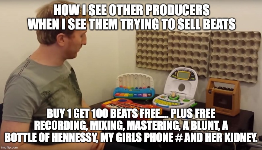beats | HOW I SEE OTHER PRODUCERS WHEN I SEE THEM TRYING TO SELL BEATS; BUY 1 GET 100 BEATS FREE.... PLUS FREE RECORDING, MIXING, MASTERING, A BLUNT, A BOTTLE OF HENNESSY, MY GIRLS PHONE # AND HER KIDNEY. | image tagged in music producers be like | made w/ Imgflip meme maker