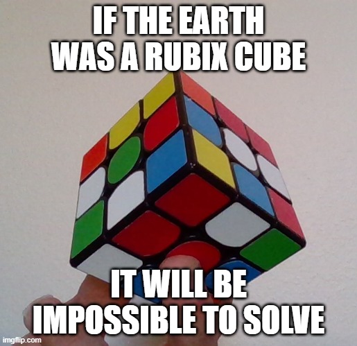 If the earth were a cube... | IF THE EARTH WAS A RUBIX CUBE; IT WILL BE IMPOSSIBLE TO SOLVE | image tagged in if the earth were a cube | made w/ Imgflip meme maker