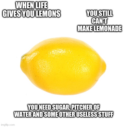 Lemons | YOU STILL CAN'T MAKE LEMONADE; WHEN LIFE GIVES YOU LEMONS; YOU NEED SUGAR, PITCHER OF WATER AND SOME OTHER USELESS STUFF | image tagged in lemons,when life gives you lemons | made w/ Imgflip meme maker