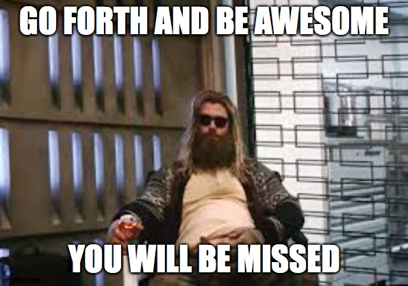 Fat Thor | GO FORTH AND BE AWESOME; YOU WILL BE MISSED | image tagged in fat thor | made w/ Imgflip meme maker