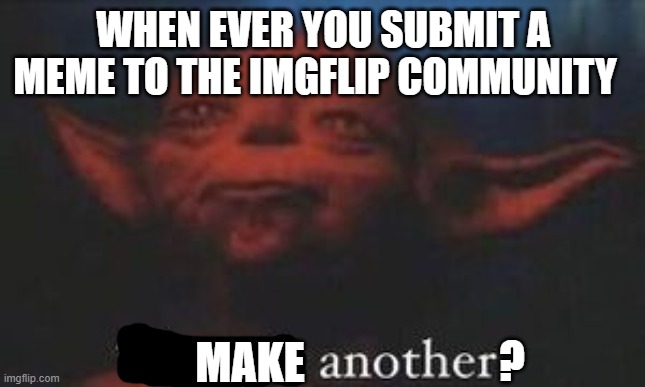yoda there is another | WHEN EVER YOU SUBMIT A MEME TO THE IMGFLIP COMMUNITY; MAKE; ? | image tagged in yoda there is another | made w/ Imgflip meme maker