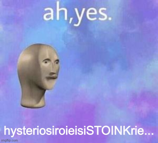 Ah yes | hysteriosiroieisiSTOINKrie... | image tagged in ah yes | made w/ Imgflip meme maker