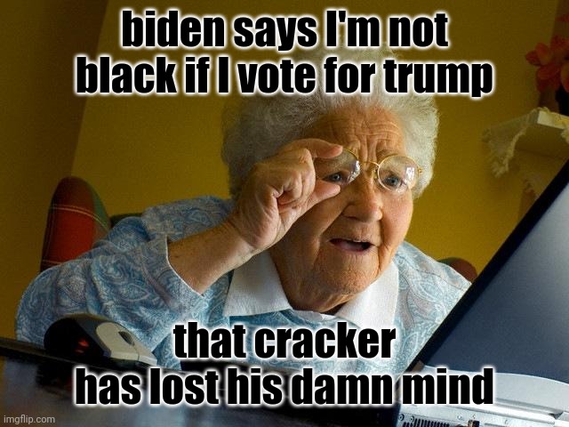 Grandma Finds The Internet | biden says I'm not black if I vote for trump; that cracker has lost his damn mind | image tagged in memes,grandma finds the internet | made w/ Imgflip meme maker