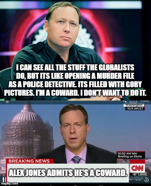 Alex Jones is a coward | I CAN SEE ALL THE STUFF THE GLOBALISTS DO, BUT ITS LIKE OPENING A MURDER FILE AS A POLICE DETECTIVE. ITS FILLED WITH GORY PICTURES. I'M A COWARD. I DON'T WANT TO DO IT. ALEX JONES ADMITS HE'S A COWARD. | image tagged in alex jones,cnn breaking news template,infowars,banned dot video,fake news | made w/ Imgflip meme maker