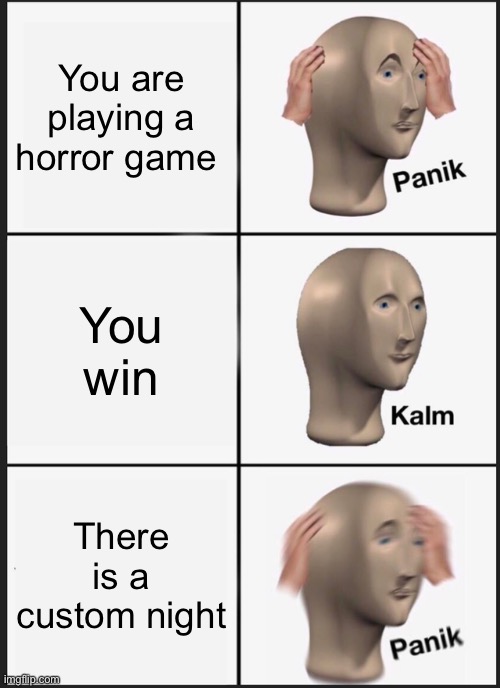This is my first meme | You are playing a horror game; You win; There is a custom night | image tagged in memes,panik kalm panik | made w/ Imgflip meme maker