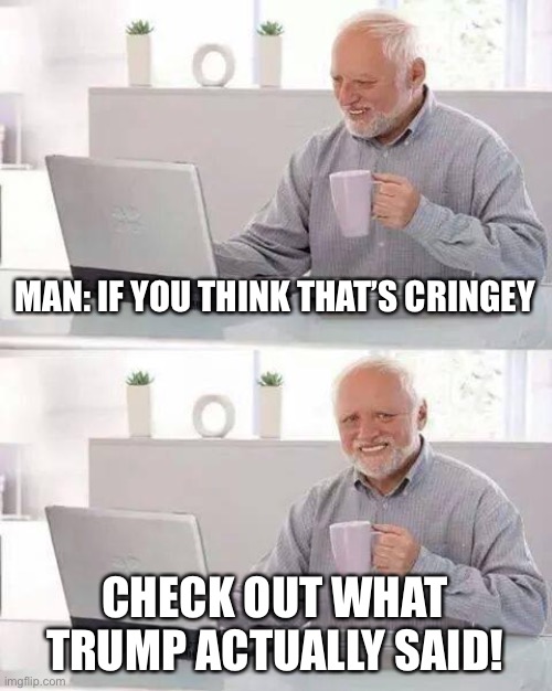 When they cringe at the way you chose to cringe at Trump. | MAN: IF YOU THINK THAT’S CRINGEY; CHECK OUT WHAT TRUMP ACTUALLY SAID! | image tagged in memes,hide the pain harold,president trump,cringe,trump is a moron,donald trump is an idiot | made w/ Imgflip meme maker