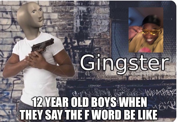 Ginster | 12 YEAR OLD BOYS WHEN THEY SAY THE F WORD BE LIKE | image tagged in ginster,middle school,funny memes,school | made w/ Imgflip meme maker