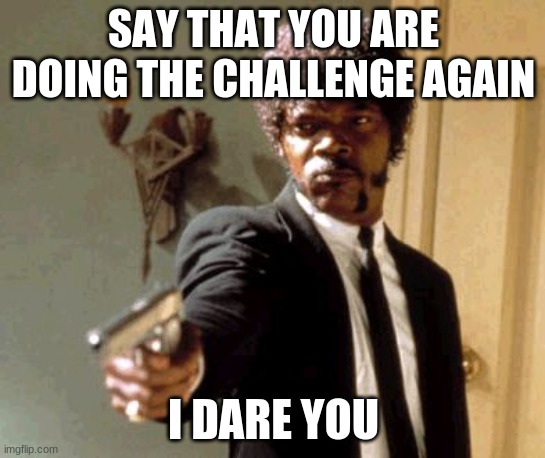 Using the first image that imgflip gives me challenge number 5 | SAY THAT YOU ARE DOING THE CHALLENGE AGAIN; I DARE YOU | image tagged in memes,say that again i dare you | made w/ Imgflip meme maker