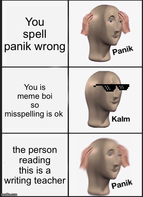 Panik Kalm Panik | You spell panik wrong; You is meme boi so misspelling is ok; the person reading this is a writing teacher | image tagged in memes,panik kalm panik | made w/ Imgflip meme maker