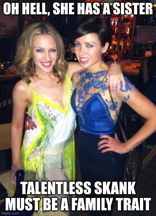 I bet Harvey Weinstein nailed them both at the same time | OH HELL, SHE HAS A SISTER; TALENTLESS SKANK MUST BE A FAMILY TRAIT | image tagged in minogue | made w/ Imgflip meme maker