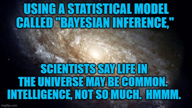 Just Ask H.A.L. | USING A STATISTICAL MODEL CALLED "BAYESIAN INFERENCE,"; SCIENTISTS SAY LIFE IN THE UNIVERSE MAY BE COMMON.  INTELLIGENCE, NOT SO MUCH.  HMMM. | image tagged in humor | made w/ Imgflip meme maker