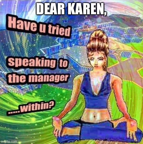 Karen The Manager | DEAR KAREN, | image tagged in karen,manager,meditation,karen meme,omg karen | made w/ Imgflip meme maker