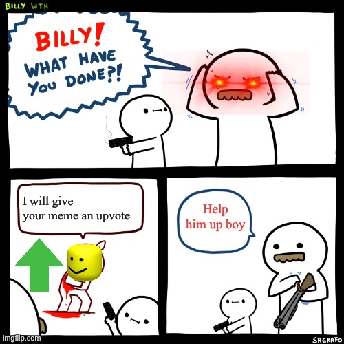 Billy, What Have You Done | I will give your meme an upvote; Help him up boy | image tagged in billy what have you done | made w/ Imgflip meme maker