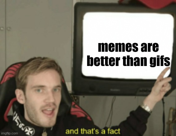 and that's a fact | memes are better than gifs | image tagged in and that's a fact | made w/ Imgflip meme maker