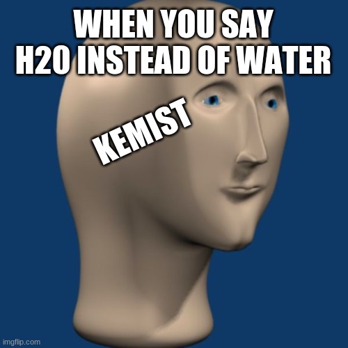 meme man | WHEN YOU SAY H20 INSTEAD OF WATER; KEMIST | image tagged in meme man | made w/ Imgflip meme maker