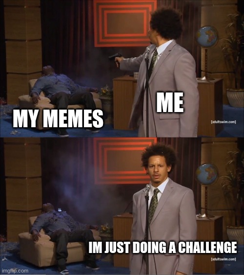 Using the first image imgflip gives me challenge number 6 | ME; MY MEMES; IM JUST DOING A CHALLENGE | image tagged in memes,who killed hannibal | made w/ Imgflip meme maker