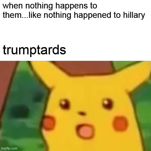 Surprised Pikachu Meme | when nothing happens to them...like nothing happened to hillary trumptards | image tagged in memes,surprised pikachu | made w/ Imgflip meme maker