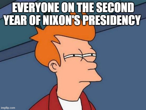 Futurama Fry | EVERYONE ON THE SECOND YEAR OF NIXON'S PRESIDENCY | image tagged in memes,futurama fry | made w/ Imgflip meme maker