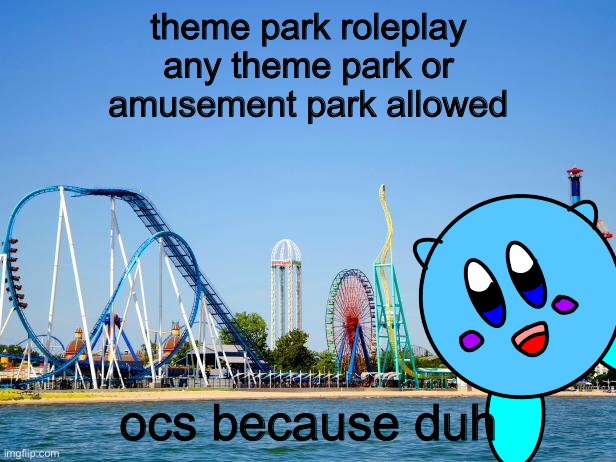 theme park roleplay
any theme park or
amusement park allowed; ocs because duh | made w/ Imgflip meme maker