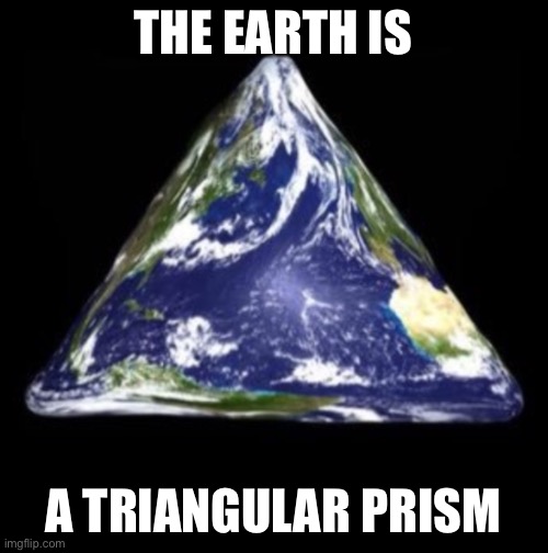 THE EARTH IS A TRIANGULAR PRISM | made w/ Imgflip meme maker