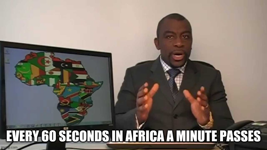 every 60 seconds in africa a minute passes | EVERY 60 SECONDS IN AFRICA A MINUTE PASSES | image tagged in every 60 seconds in africa a minute passes | made w/ Imgflip meme maker