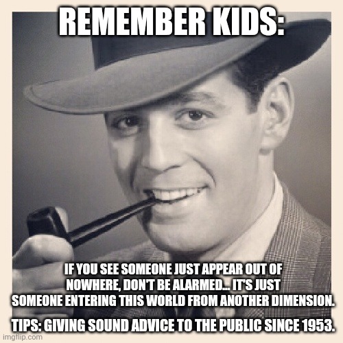 Tips # 26 | REMEMBER KIDS:; IF YOU SEE SOMEONE JUST APPEAR OUT OF NOWHERE, DON'T BE ALARMED... IT'S JUST SOMEONE ENTERING THIS WORLD FROM ANOTHER DIMENSION. TIPS: GIVING SOUND ADVICE TO THE PUBLIC SINCE 1953. | image tagged in advice,funny | made w/ Imgflip meme maker