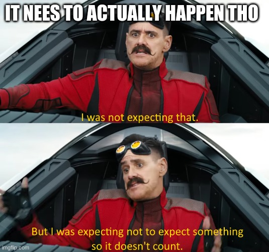 Eggman: "I was not expecting that" | IT NEES TO ACTUALLY HAPPEN THO | image tagged in eggman i was not expecting that | made w/ Imgflip meme maker