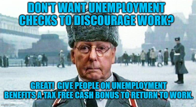 Think Like a Real Consevative | DON'T WANT UNEMPLOYMENT CHECKS TO DISCOURAGE WORK? GREAT!  GIVE PEOPLE ON UNEMPLOYMENT BENEFITS A TAX FREE CASH BONUS TO RETURN TO WORK. | image tagged in moscow mitch | made w/ Imgflip meme maker