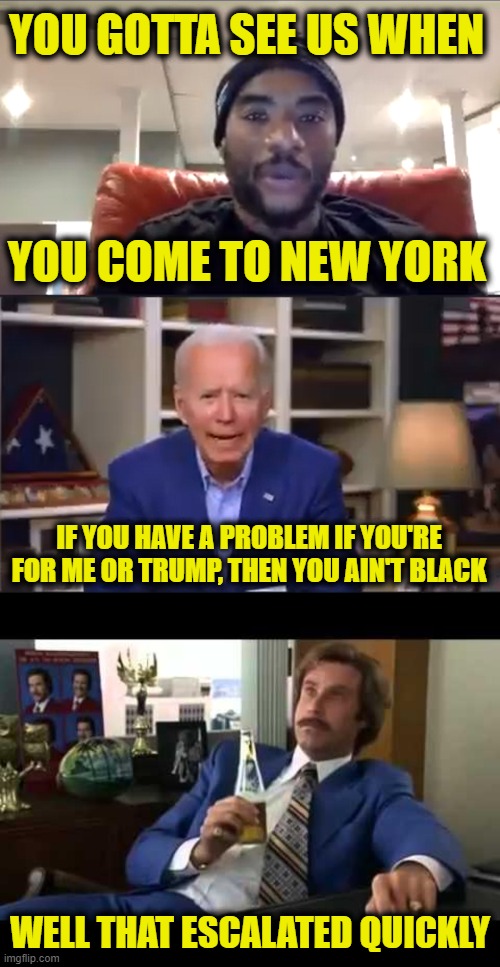 Dementia Goes There | YOU GOTTA SEE US WHEN; YOU COME TO NEW YORK; IF YOU HAVE A PROBLEM IF YOU'RE FOR ME OR TRUMP, THEN YOU AIN'T BLACK; WELL THAT ESCALATED QUICKLY | image tagged in memes,well that escalated quickly,you ain't black,ConservativeMemes | made w/ Imgflip meme maker
