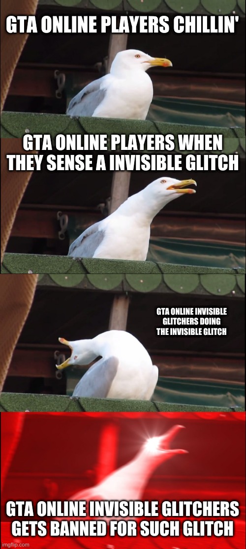 Inhaling Seagull Meme | GTA ONLINE PLAYERS CHILLIN'; GTA ONLINE PLAYERS WHEN THEY SENSE A INVISIBLE GLITCH; GTA ONLINE INVISIBLE GLITCHERS DOING THE INVISIBLE GLITCH; GTA ONLINE INVISIBLE GLITCHERS GETS BANNED FOR SUCH GLITCH | image tagged in memes,inhaling seagull | made w/ Imgflip meme maker