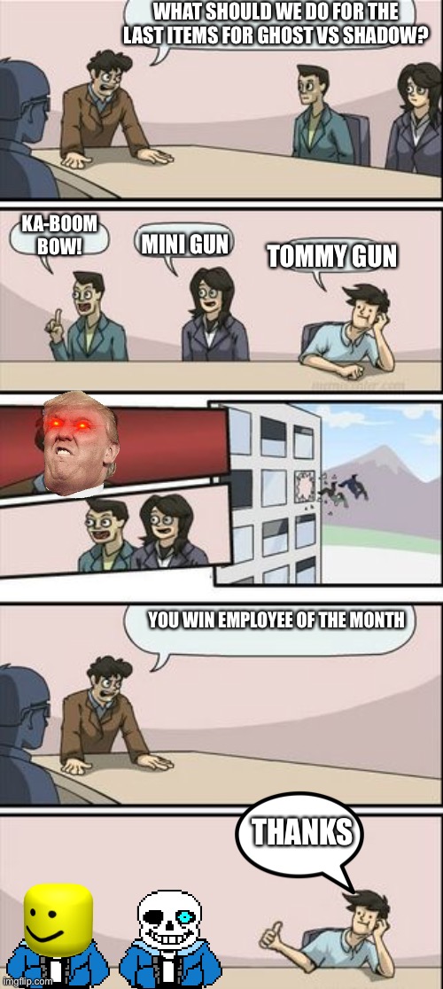 Boardroom Meeting Sugg 2 | WHAT SHOULD WE DO FOR THE LAST ITEMS FOR GHOST VS SHADOW? KA-BOOM BOW! MINI GUN; TOMMY GUN; YOU WIN EMPLOYEE OF THE MONTH; THANKS | image tagged in boardroom meeting sugg 2 | made w/ Imgflip meme maker