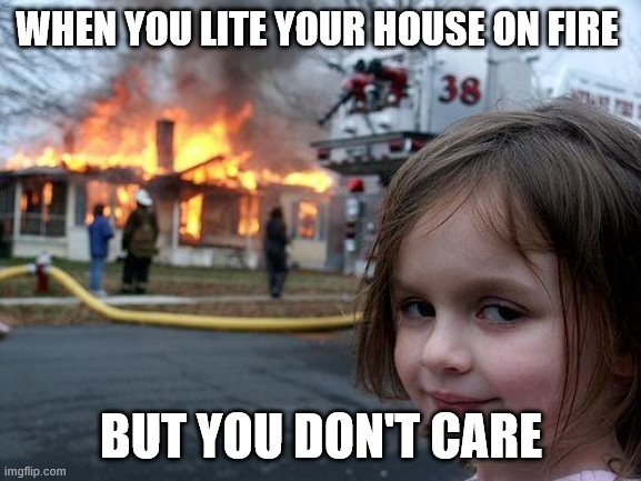 Disaster Girl | WHEN YOU LITE YOUR HOUSE ON FIRE; BUT YOU DON'T CARE | image tagged in memes,disaster girl | made w/ Imgflip meme maker