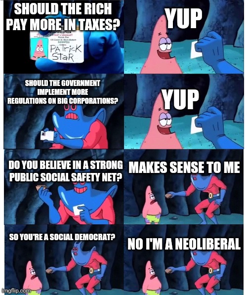 patrick not my wallet | YUP; SHOULD THE RICH PAY MORE IN TAXES? SHOULD THE GOVERNMENT IMPLEMENT MORE REGULATIONS ON BIG CORPORATIONS? YUP; MAKES SENSE TO ME; DO YOU BELIEVE IN A STRONG PUBLIC SOCIAL SAFETY NET? NO I'M A NEOLIBERAL; SO YOU'RE A SOCIAL DEMOCRAT? | image tagged in patrick not my wallet,neoliberalism,political meme,social democracy | made w/ Imgflip meme maker