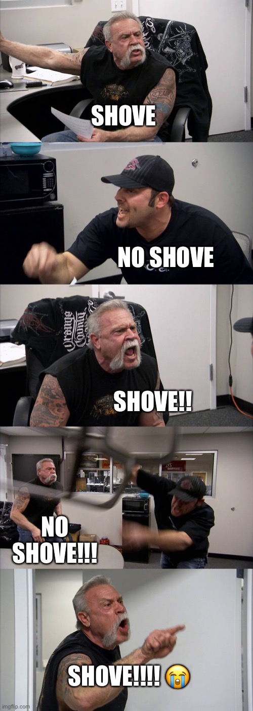 To shove or not to shove | SHOVE; NO SHOVE; SHOVE!! NO 
SHOVE!!! SHOVE!!!! 😭 | image tagged in memes,american chopper argument,for honor | made w/ Imgflip meme maker