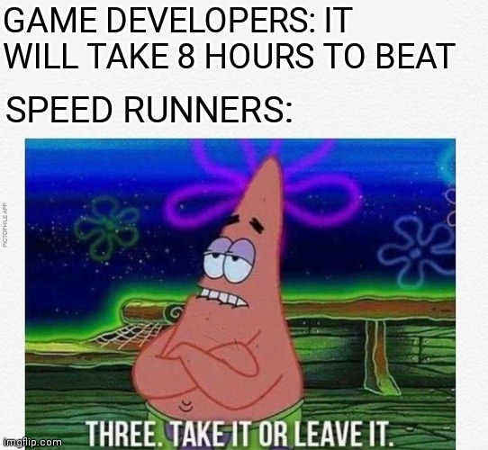 3 take it or leave it |  GAME DEVELOPERS: IT WILL TAKE 8 HOURS TO BEAT; SPEED RUNNERS: | image tagged in 3 take it or leave it | made w/ Imgflip meme maker