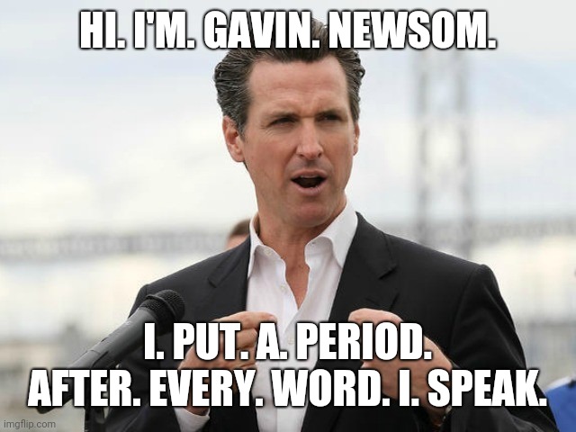 gavin newsome | HI. I'M. GAVIN. NEWSOM. I. PUT. A. PERIOD. AFTER. EVERY. WORD. I. SPEAK. | image tagged in gavin newsome | made w/ Imgflip meme maker