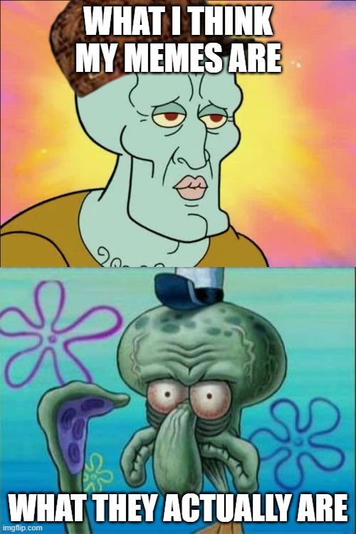 :( | WHAT I THINK MY MEMES ARE; WHAT THEY ACTUALLY ARE | image tagged in memes,squidward | made w/ Imgflip meme maker