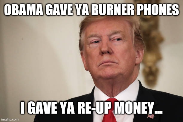 OBAMA GAVE YA BURNER PHONES; I GAVE YA RE-UP MONEY... | image tagged in donald trump | made w/ Imgflip meme maker