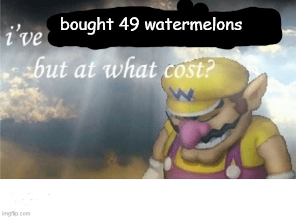 Wario sad | bought 49 watermelons | image tagged in wario sad | made w/ Imgflip meme maker